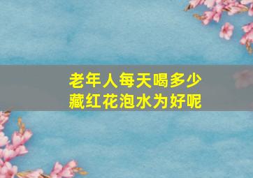 老年人每天喝多少藏红花泡水为好呢