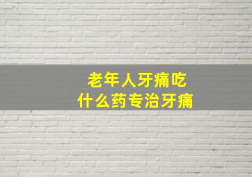 老年人牙痛吃什么药专治牙痛