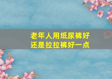 老年人用纸尿裤好还是拉拉裤好一点