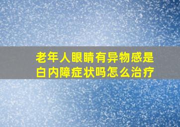 老年人眼睛有异物感是白内障症状吗怎么治疗