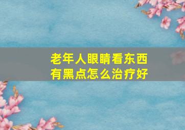 老年人眼睛看东西有黑点怎么治疗好