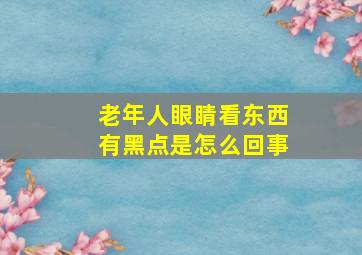 老年人眼睛看东西有黑点是怎么回事