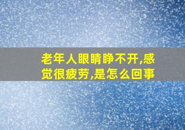 老年人眼睛睁不开,感觉很疲劳,是怎么回事