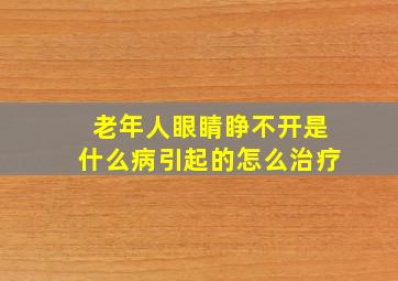 老年人眼睛睁不开是什么病引起的怎么治疗