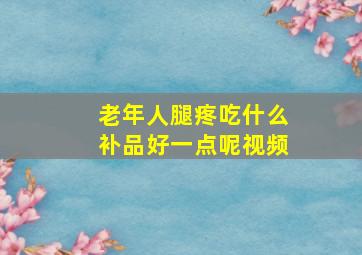 老年人腿疼吃什么补品好一点呢视频