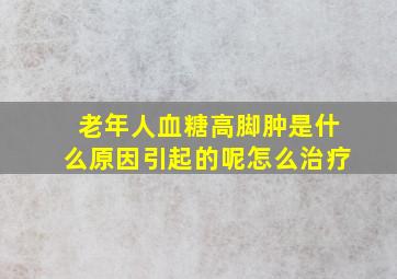 老年人血糖高脚肿是什么原因引起的呢怎么治疗