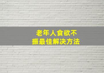 老年人食欲不振最佳解决方法