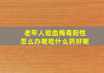 老年人验血梅毒阳性怎么办呢吃什么药好呢