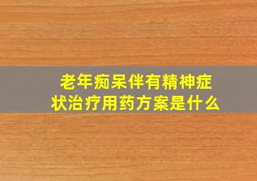 老年痴呆伴有精神症状治疗用药方案是什么