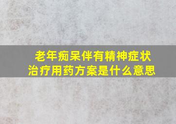 老年痴呆伴有精神症状治疗用药方案是什么意思