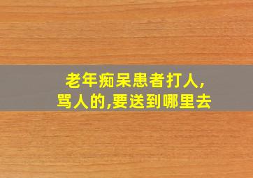 老年痴呆患者打人,骂人的,要送到哪里去