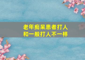 老年痴呆患者打人和一般打人不一样