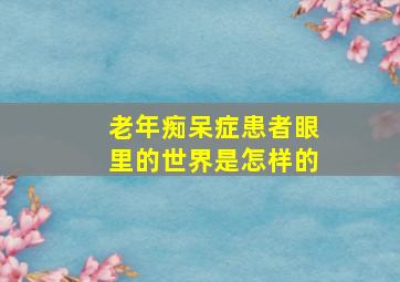 老年痴呆症患者眼里的世界是怎样的