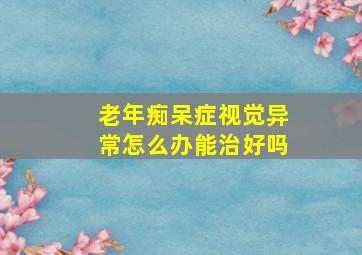 老年痴呆症视觉异常怎么办能治好吗