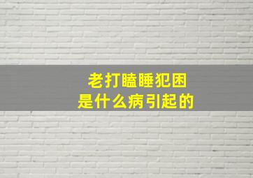 老打瞌睡犯困是什么病引起的