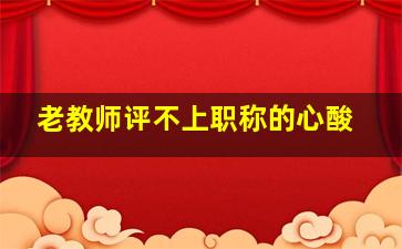 老教师评不上职称的心酸