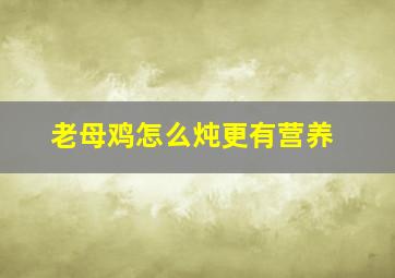 老母鸡怎么炖更有营养