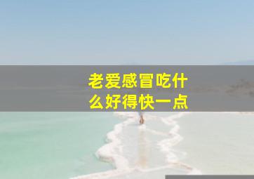 老爱感冒吃什么好得快一点