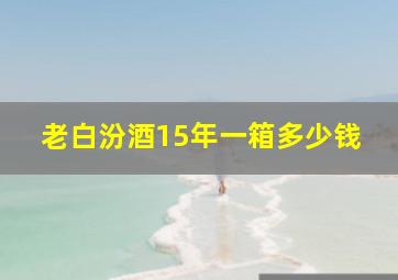 老白汾酒15年一箱多少钱