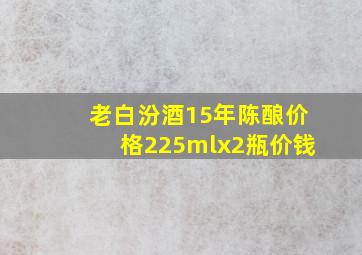 老白汾酒15年陈酿价格225mlx2瓶价钱