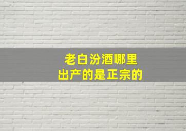 老白汾酒哪里出产的是正宗的