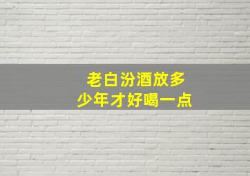 老白汾酒放多少年才好喝一点