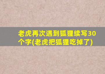 老虎再次遇到狐狸续写30个字(老虎把狐狸吃掉了)