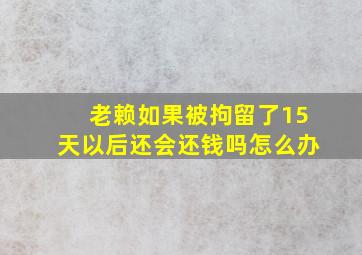 老赖如果被拘留了15天以后还会还钱吗怎么办