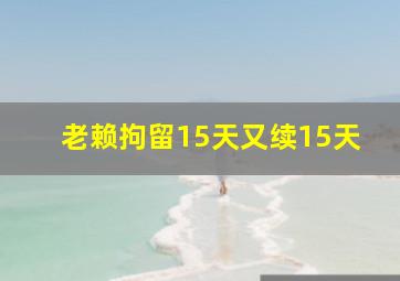 老赖拘留15天又续15天