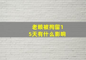 老赖被拘留15天有什么影响