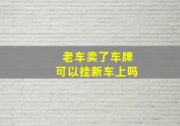 老车卖了车牌可以挂新车上吗