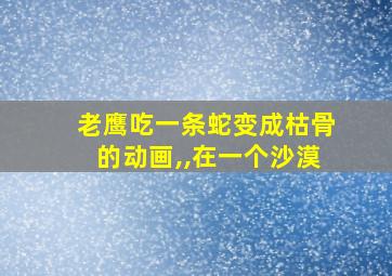 老鹰吃一条蛇变成枯骨的动画,,在一个沙漠