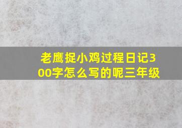 老鹰捉小鸡过程日记300字怎么写的呢三年级