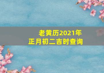 老黄历2021年正月初二吉时查询