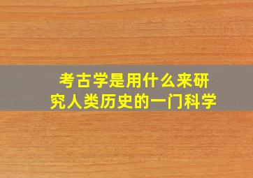 考古学是用什么来研究人类历史的一门科学