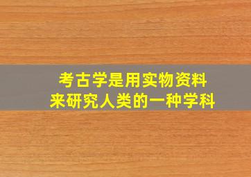 考古学是用实物资料来研究人类的一种学科