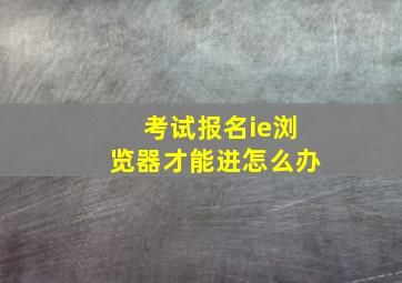 考试报名ie浏览器才能进怎么办