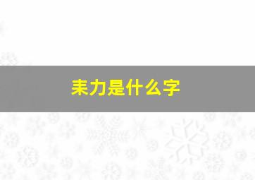 耒力是什么字