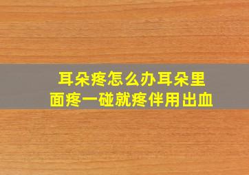 耳朵疼怎么办耳朵里面疼一碰就疼伴用出血