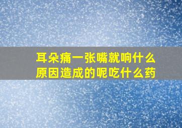 耳朵痛一张嘴就响什么原因造成的呢吃什么药