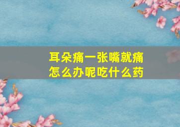 耳朵痛一张嘴就痛怎么办呢吃什么药