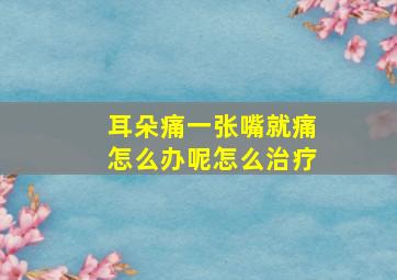 耳朵痛一张嘴就痛怎么办呢怎么治疗