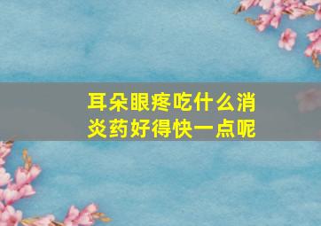 耳朵眼疼吃什么消炎药好得快一点呢