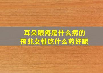 耳朵眼疼是什么病的预兆女性吃什么药好呢