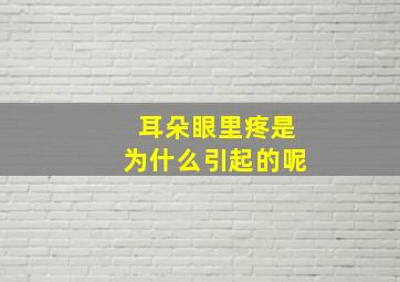 耳朵眼里疼是为什么引起的呢