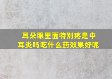 耳朵眼里面特别疼是中耳炎吗吃什么药效果好呢