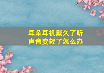 耳朵耳机戴久了听声音变轻了怎么办