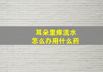 耳朵里痒流水怎么办用什么药