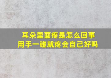 耳朵里面疼是怎么回事用手一碰就疼会自己好吗