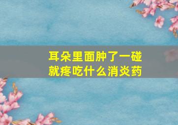 耳朵里面肿了一碰就疼吃什么消炎药